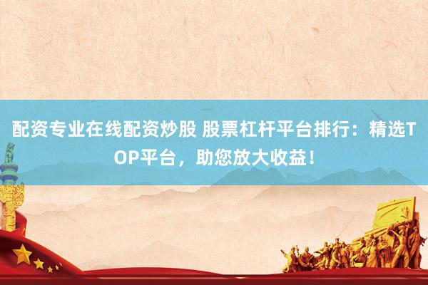 配资专业在线配资炒股 股票杠杆平台排行：精选TOP平台，助您放大收益！