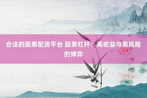 合法的股票配资平台 股票杠杆：高收益与高风险的博弈