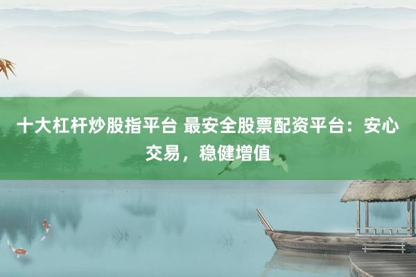 十大杠杆炒股指平台 最安全股票配资平台：安心交易，稳健增值