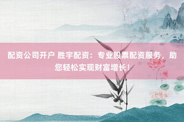 配资公司开户 胜宇配资：专业股票配资服务，助您轻松实现财富增长！