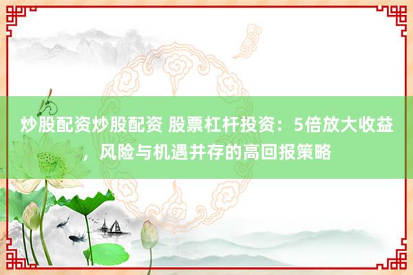 炒股配资炒股配资 股票杠杆投资：5倍放大收益，风险与机遇并存的高回报策略