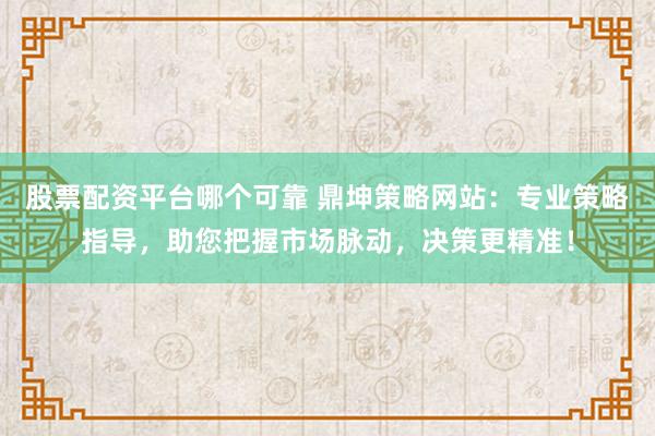 股票配资平台哪个可靠 鼎坤策略网站：专业策略指导，助您把握市场脉动，决策更精准！