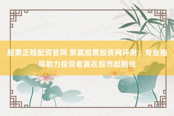 股票正规配资官网 聚赢股票投资网评测：专业指导助力投资者赢在股市起跑线