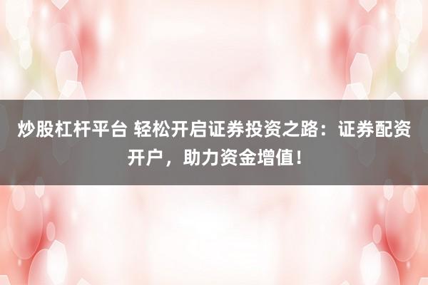 炒股杠杆平台 轻松开启证券投资之路：证券配资开户，助力资金增值！