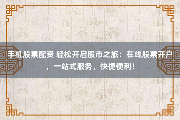 手机股票配资 轻松开启股市之旅：在线股票开户，一站式服务，快捷便利！
