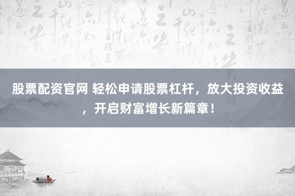 股票配资官网 轻松申请股票杠杆，放大投资收益，开启财富增长新篇章！