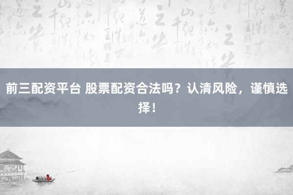 前三配资平台 股票配资合法吗？认清风险，谨慎选择！