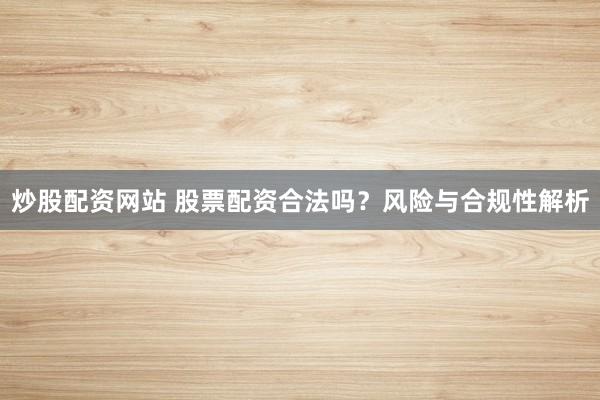 炒股配资网站 股票配资合法吗？风险与合规性解析