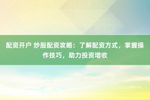配资开户 炒股配资攻略：了解配资方式，掌握操作技巧，助力投资增收