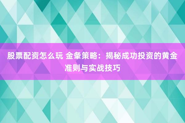 股票配资怎么玩 金夆策略：揭秘成功投资的黄金准则与实战技巧