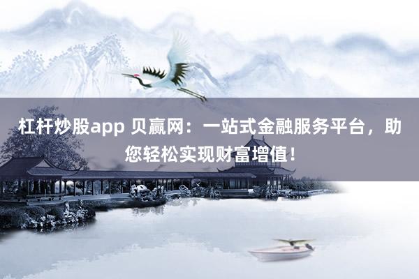 杠杆炒股app 贝赢网:一站式金融服务平台,助您轻松实现财富增值!