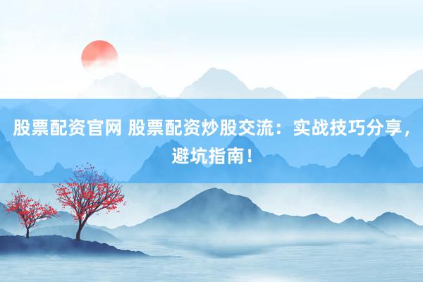 股票配资官网 股票配资炒股交流：实战技巧分享，避坑指南！