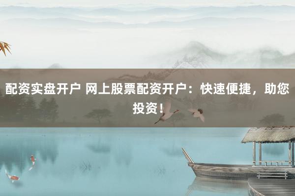 配资实盘开户 网上股票配资开户：快速便捷，助您投资！