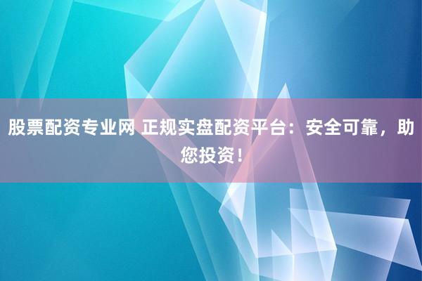 股票配资专业网 正规实盘配资平台：安全可靠，助您投资！