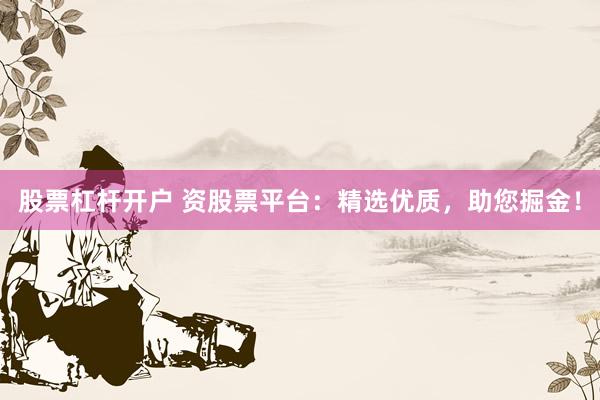 股票杠杆开户 资股票平台：精选优质，助您掘金！