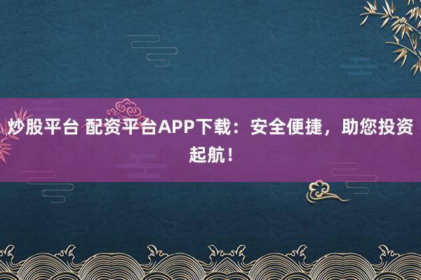 炒股平台 配资平台APP下载：安全便捷，助您投资起航！