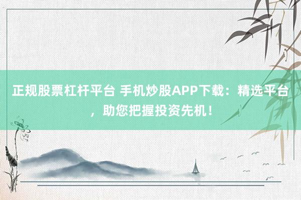 正规股票杠杆平台 手机炒股APP下载：精选平台，助您把握投资先机！