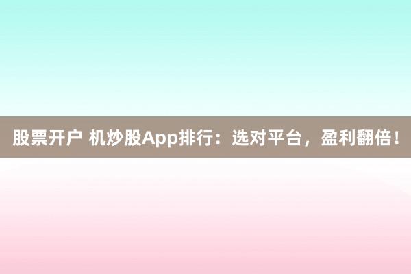 股票开户 机炒股App排行：选对平台，盈利翻倍！