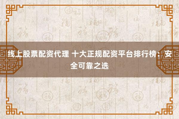 线上股票配资代理 十大正规配资平台排行榜：安全可靠之选
