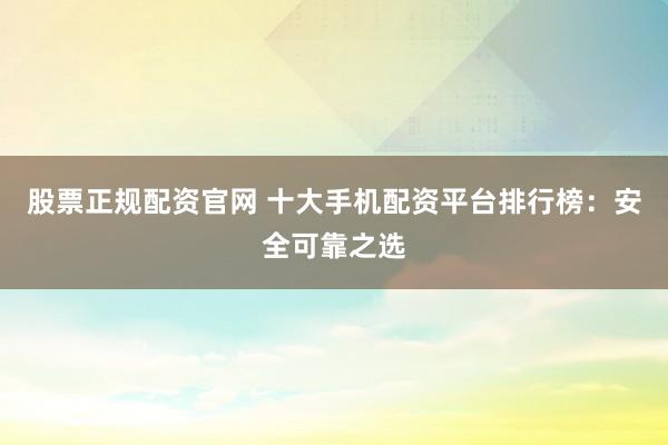 股票正规配资官网 十大手机配资平台排行榜：安全可靠之选
