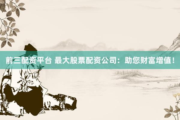 前三配资平台 最大股票配资公司：助您财富增值！