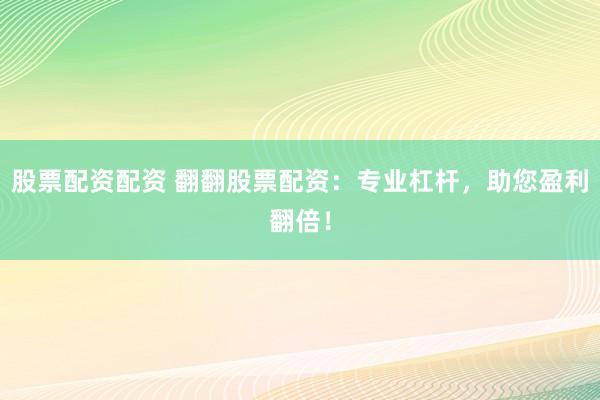 股票配资配资 翻翻股票配资：专业杠杆，助您盈利翻倍！