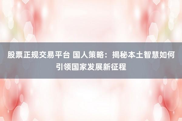 股票正规交易平台 国人策略：揭秘本土智慧如何引领国家发展新征程