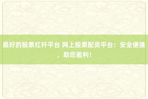 最好的股票杠杆平台 网上股票配资平台：安全便捷，助您盈利！