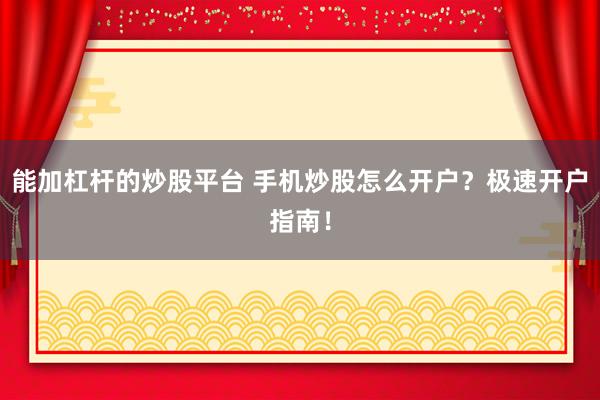 能加杠杆的炒股平台 手机炒股怎么开户？极速开户指南！