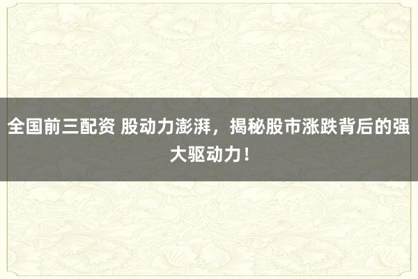 全国前三配资 股动力澎湃，揭秘股市涨跌背后的强大驱动力！