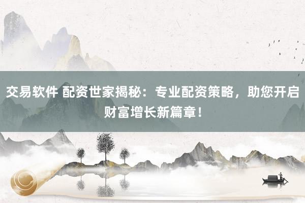 交易软件 配资世家揭秘：专业配资策略，助您开启财富增长新篇章！