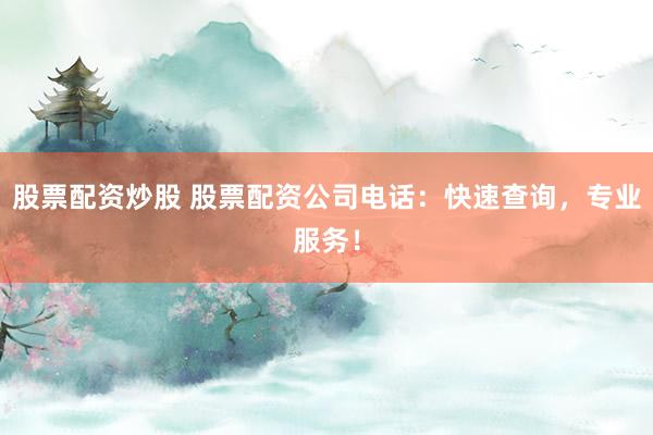 股票配资炒股 股票配资公司电话：快速查询，专业服务！
