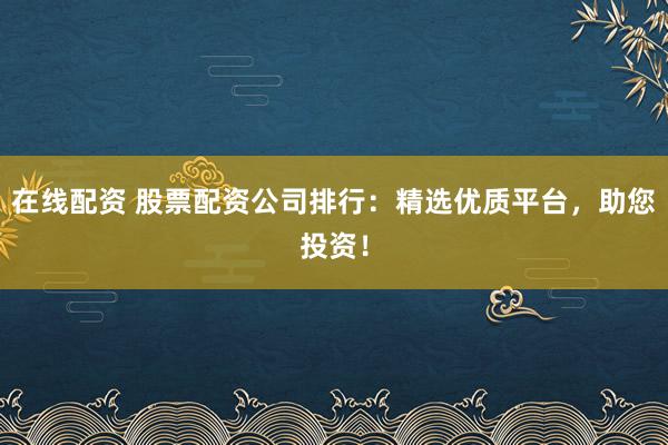 在线配资 股票配资公司排行：精选优质平台，助您投资！