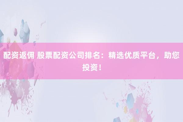 配资返佣 股票配资公司排名：精选优质平台，助您投资！