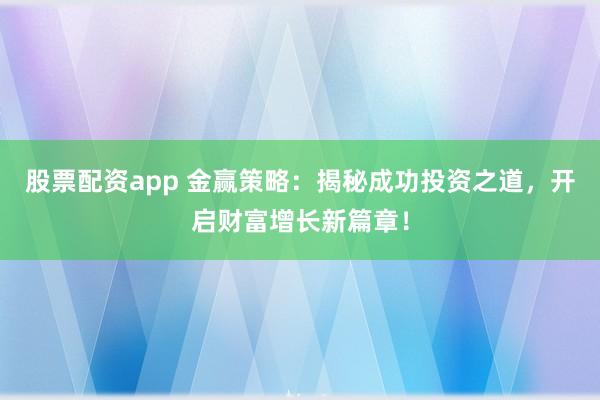 股票配资app 金赢策略：揭秘成功投资之道，开启财富增长新篇章！