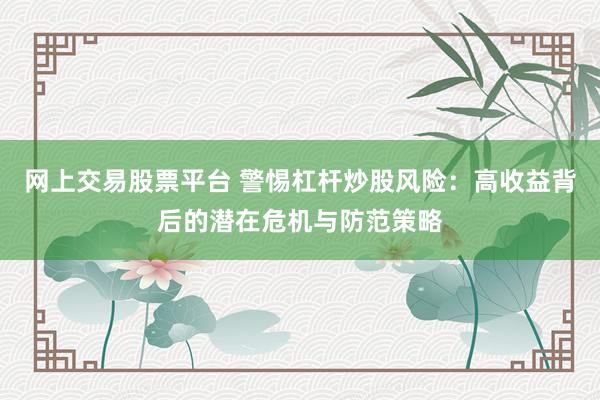 网上交易股票平台 警惕杠杆炒股风险:高收益背后的潜在危机与防范策略