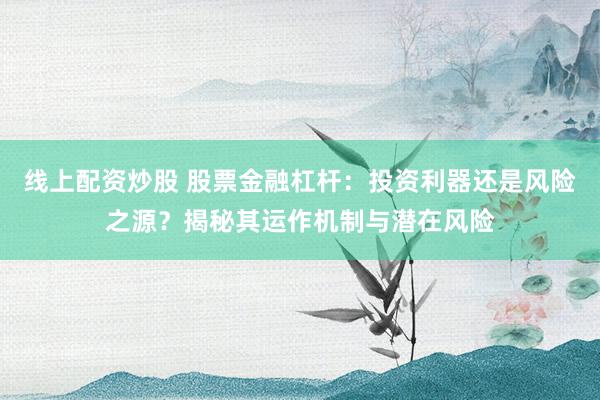 线上配资炒股 股票金融杠杆：投资利器还是风险之源？揭秘其运作机制与潜在风险