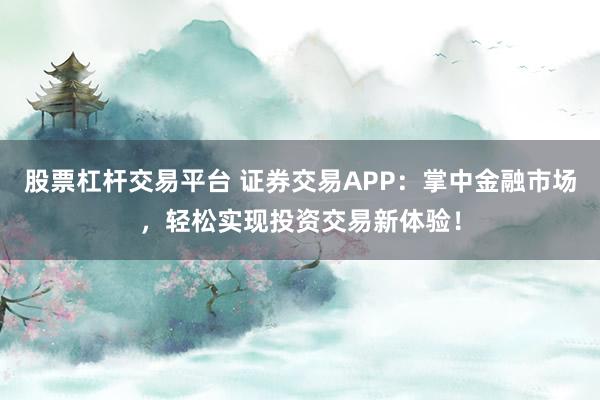股票杠杆交易平台 证券交易APP：掌中金融市场，轻松实现投资交易新体验！