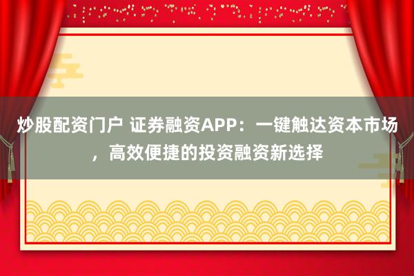 炒股配资门户 证券融资APP：一键触达资本市场，高效便捷的投资融资新选择