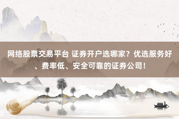 网络股票交易平台 证券开户选哪家？优选服务好、费率低、安全可靠的证券公司！