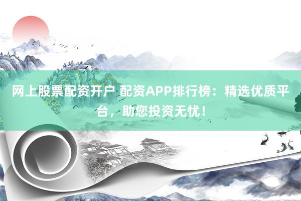 网上股票配资开户 配资APP排行榜：精选优质平台，助您投资无忧！