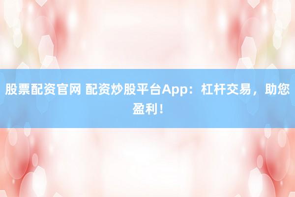 股票配资官网 配资炒股平台App：杠杆交易，助您盈利！