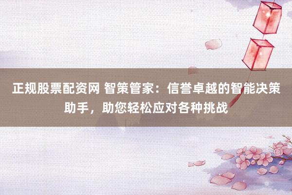 正规股票配资网 智策管家：信誉卓越的智能决策助手，助您轻松应对各种挑战