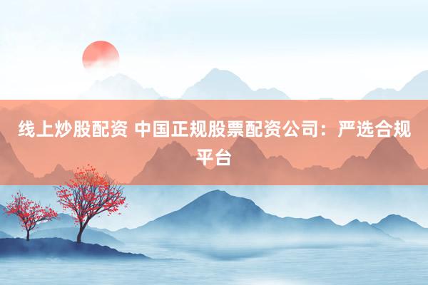 线上炒股配资 中国正规股票配资公司：严选合规平台