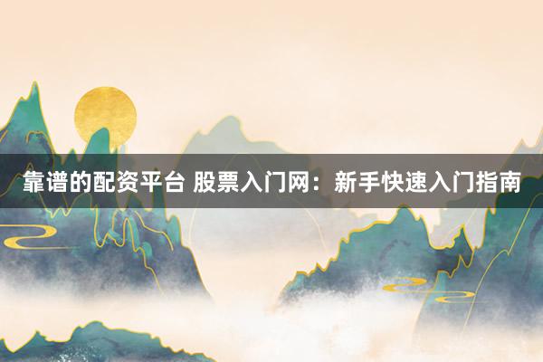 靠谱的配资平台 股票入门网:新手快速入门指南