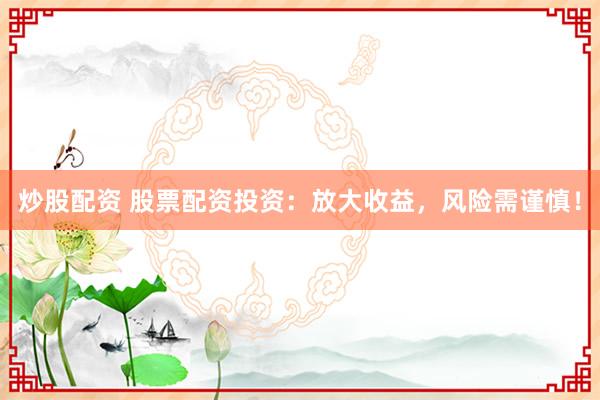 炒股配资 股票配资投资：放大收益，风险需谨慎！