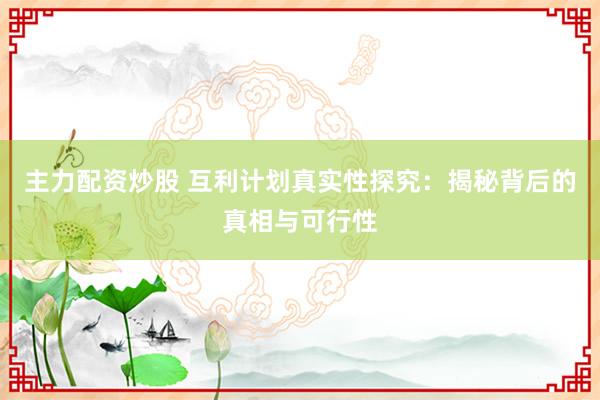 主力配资炒股 互利计划真实性探究：揭秘背后的真相与可行性