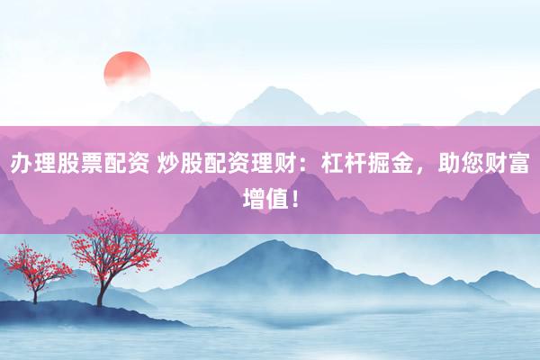 办理股票配资 炒股配资理财：杠杆掘金，助您财富增值！