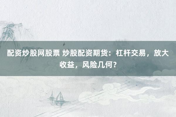 配资炒股网股票 炒股配资期货：杠杆交易，放大收益，风险几何？