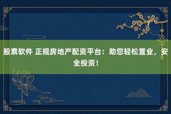 股票软件 正规房地产配资平台：助您轻松置业，安全投资！